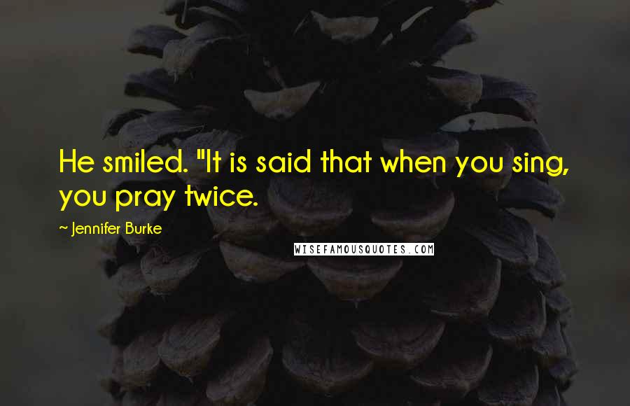 Jennifer Burke Quotes: He smiled. "It is said that when you sing, you pray twice.
