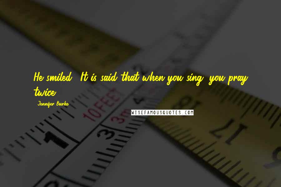 Jennifer Burke Quotes: He smiled. "It is said that when you sing, you pray twice.