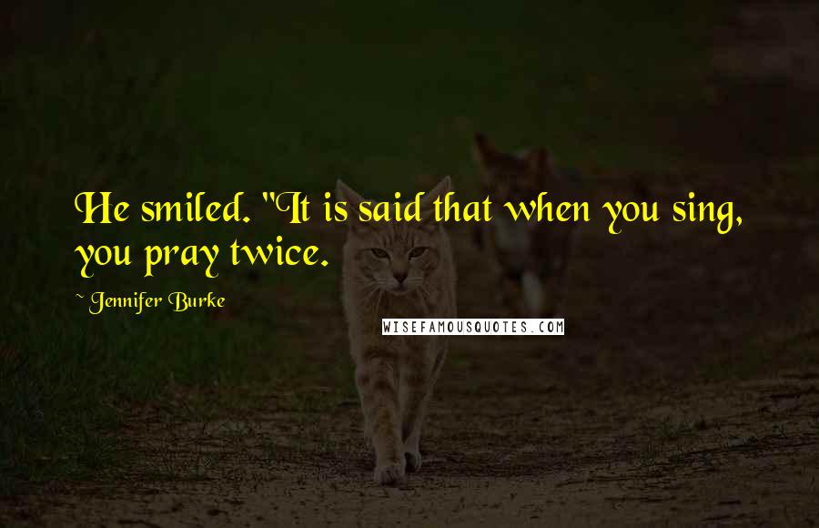 Jennifer Burke Quotes: He smiled. "It is said that when you sing, you pray twice.