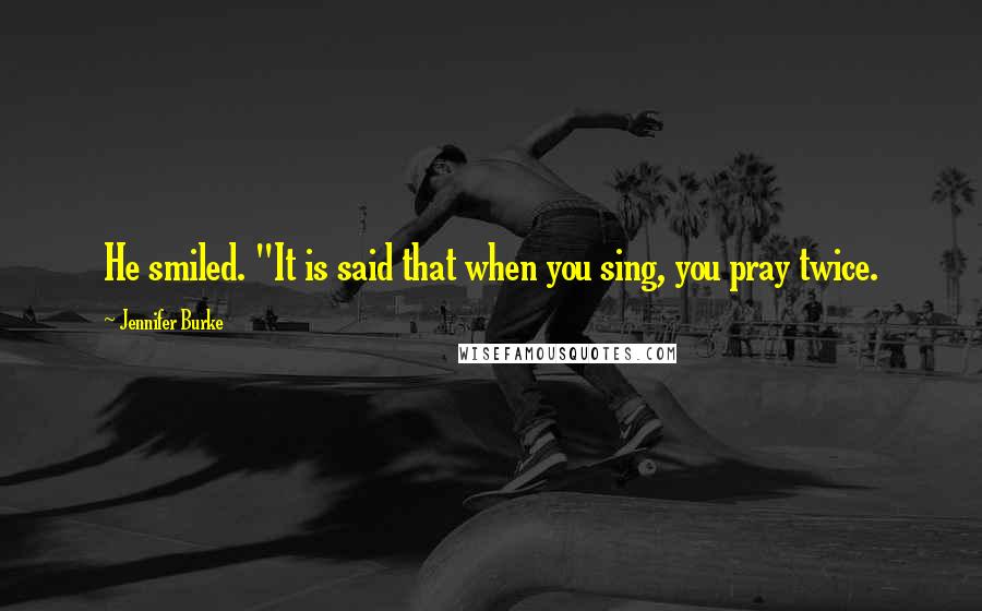 Jennifer Burke Quotes: He smiled. "It is said that when you sing, you pray twice.