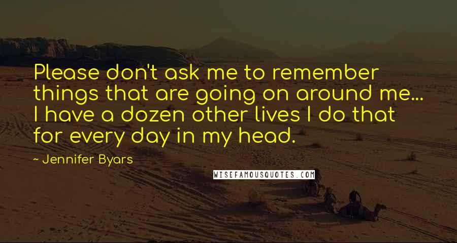 Jennifer Byars Quotes: Please don't ask me to remember things that are going on around me... I have a dozen other lives I do that for every day in my head.