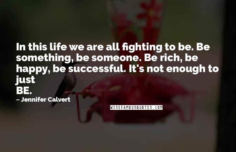 Jennifer Calvert Quotes: In this life we are all fighting to be. Be something, be someone. Be rich, be happy, be successful. It's not enough to just BE.