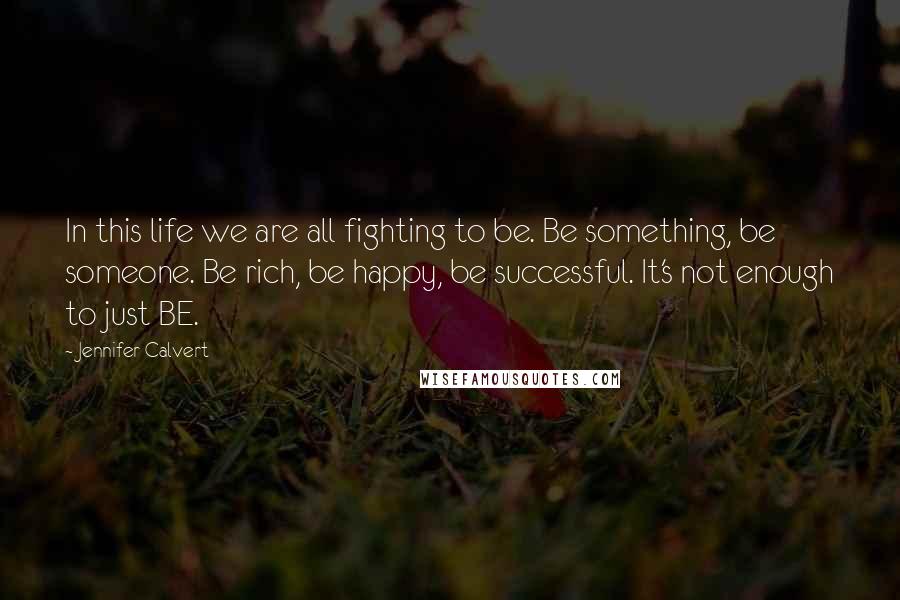 Jennifer Calvert Quotes: In this life we are all fighting to be. Be something, be someone. Be rich, be happy, be successful. It's not enough to just BE.