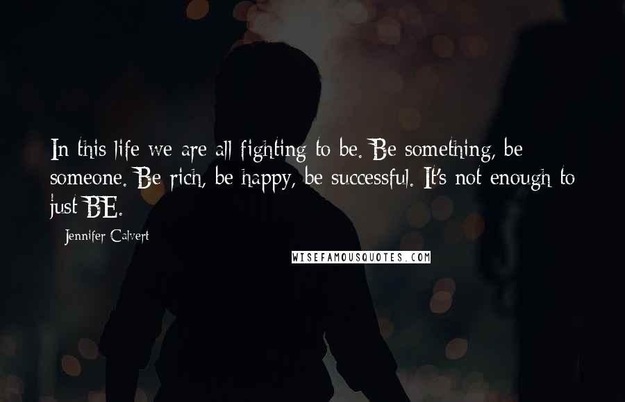 Jennifer Calvert Quotes: In this life we are all fighting to be. Be something, be someone. Be rich, be happy, be successful. It's not enough to just BE.