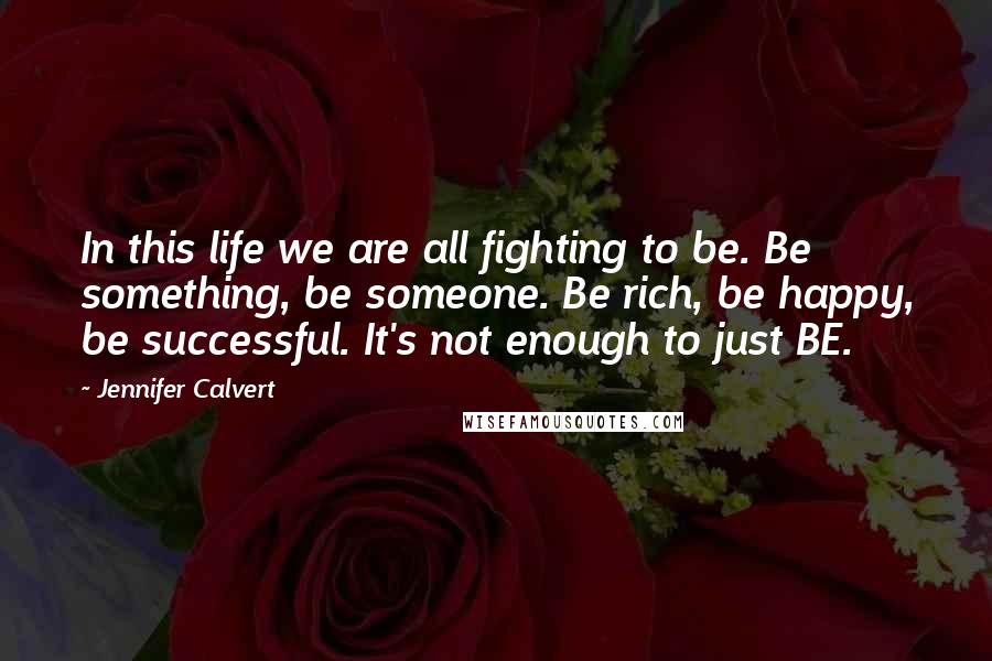 Jennifer Calvert Quotes: In this life we are all fighting to be. Be something, be someone. Be rich, be happy, be successful. It's not enough to just BE.