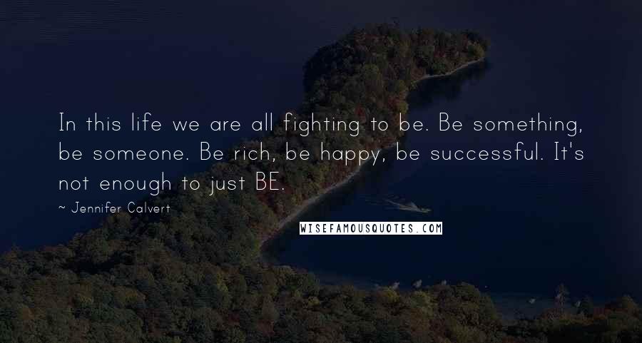 Jennifer Calvert Quotes: In this life we are all fighting to be. Be something, be someone. Be rich, be happy, be successful. It's not enough to just BE.