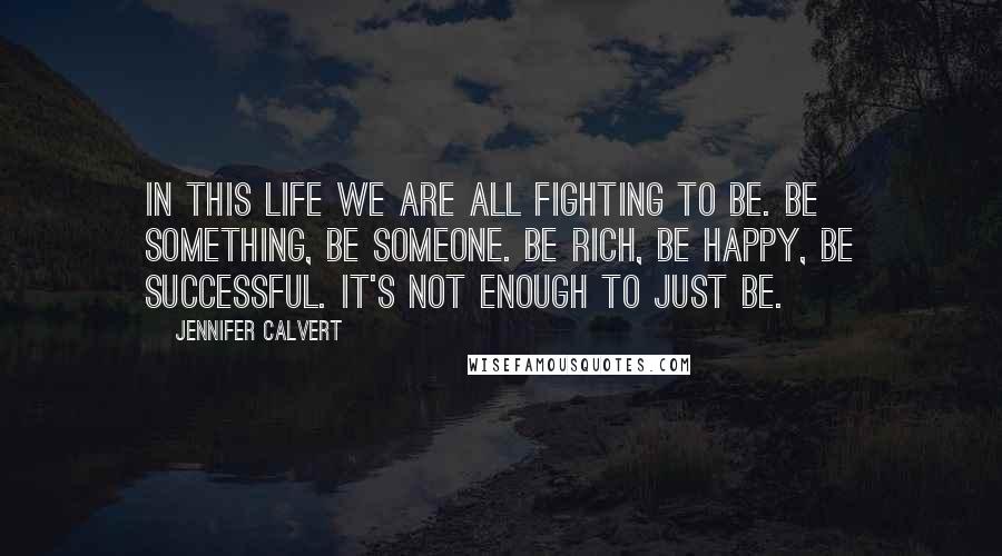 Jennifer Calvert Quotes: In this life we are all fighting to be. Be something, be someone. Be rich, be happy, be successful. It's not enough to just BE.