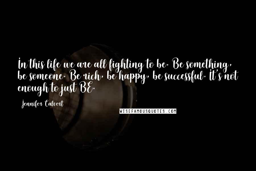 Jennifer Calvert Quotes: In this life we are all fighting to be. Be something, be someone. Be rich, be happy, be successful. It's not enough to just BE.