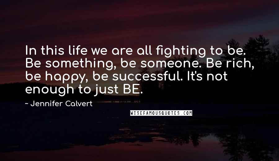 Jennifer Calvert Quotes: In this life we are all fighting to be. Be something, be someone. Be rich, be happy, be successful. It's not enough to just BE.