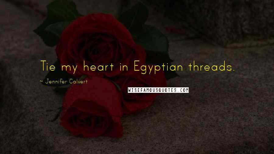 Jennifer Calvert Quotes: Tie my heart in Egyptian threads.