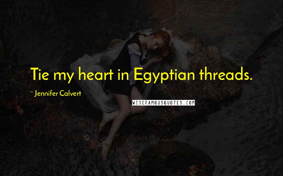 Jennifer Calvert Quotes: Tie my heart in Egyptian threads.