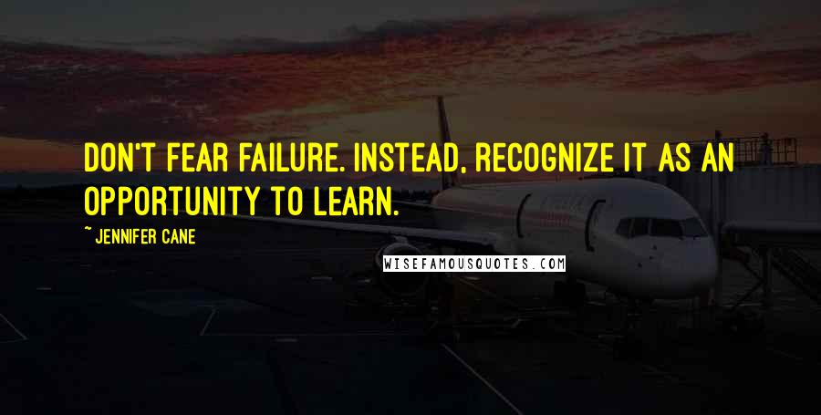 Jennifer Cane Quotes: Don't fear failure. Instead, recognize it as an opportunity to learn.