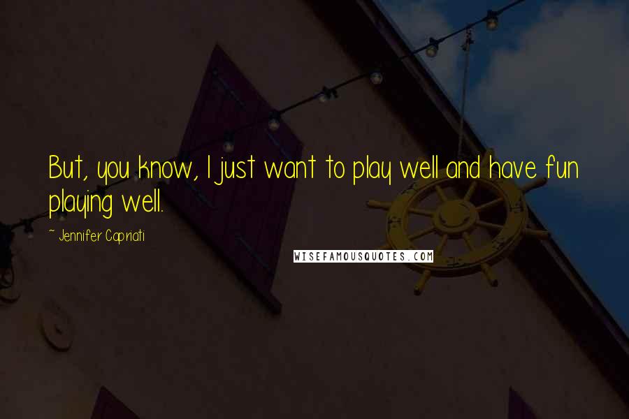 Jennifer Capriati Quotes: But, you know, I just want to play well and have fun playing well.