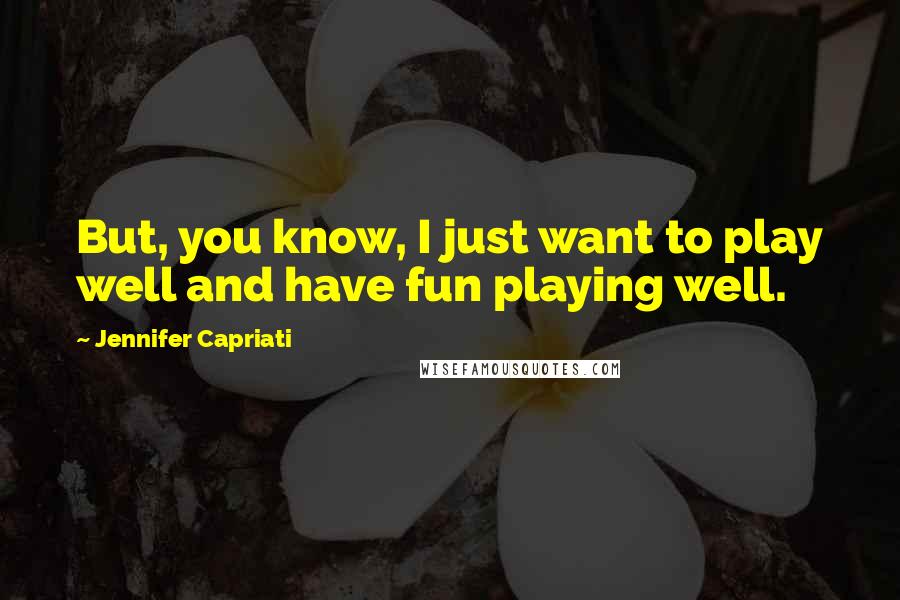 Jennifer Capriati Quotes: But, you know, I just want to play well and have fun playing well.