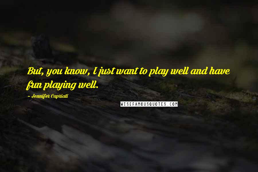 Jennifer Capriati Quotes: But, you know, I just want to play well and have fun playing well.