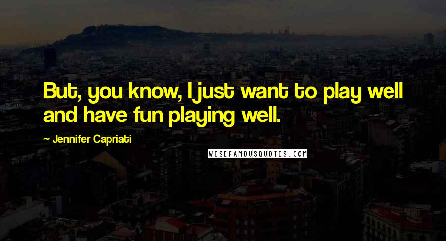 Jennifer Capriati Quotes: But, you know, I just want to play well and have fun playing well.