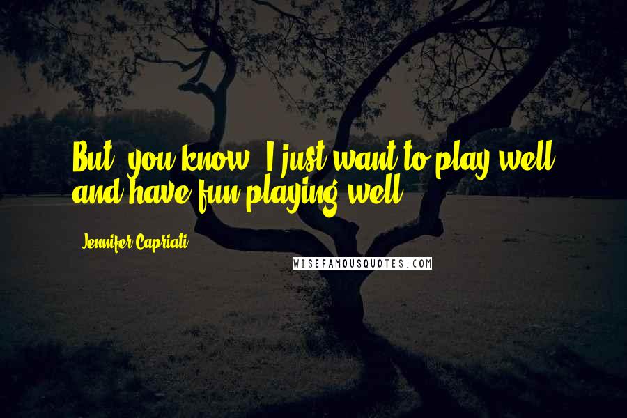 Jennifer Capriati Quotes: But, you know, I just want to play well and have fun playing well.