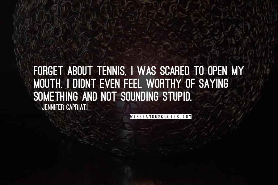 Jennifer Capriati Quotes: Forget about tennis, I was scared to open my mouth. I didnt even feel worthy of saying something and not sounding stupid.