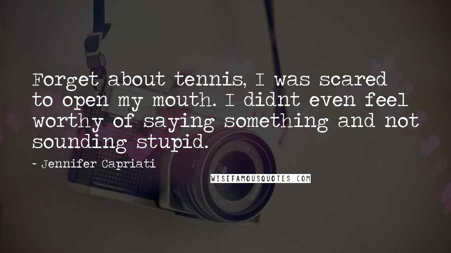 Jennifer Capriati Quotes: Forget about tennis, I was scared to open my mouth. I didnt even feel worthy of saying something and not sounding stupid.
