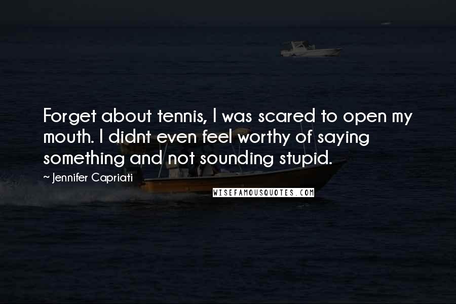 Jennifer Capriati Quotes: Forget about tennis, I was scared to open my mouth. I didnt even feel worthy of saying something and not sounding stupid.