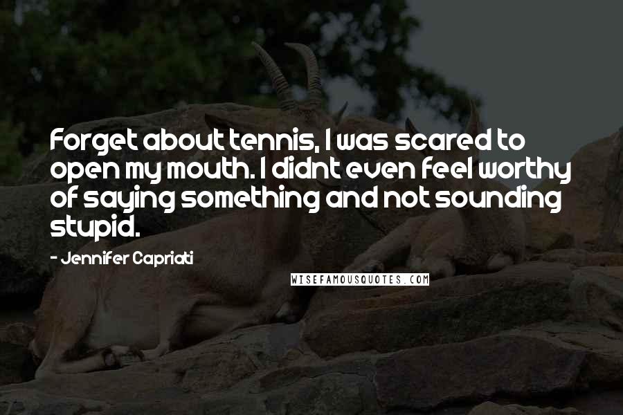 Jennifer Capriati Quotes: Forget about tennis, I was scared to open my mouth. I didnt even feel worthy of saying something and not sounding stupid.