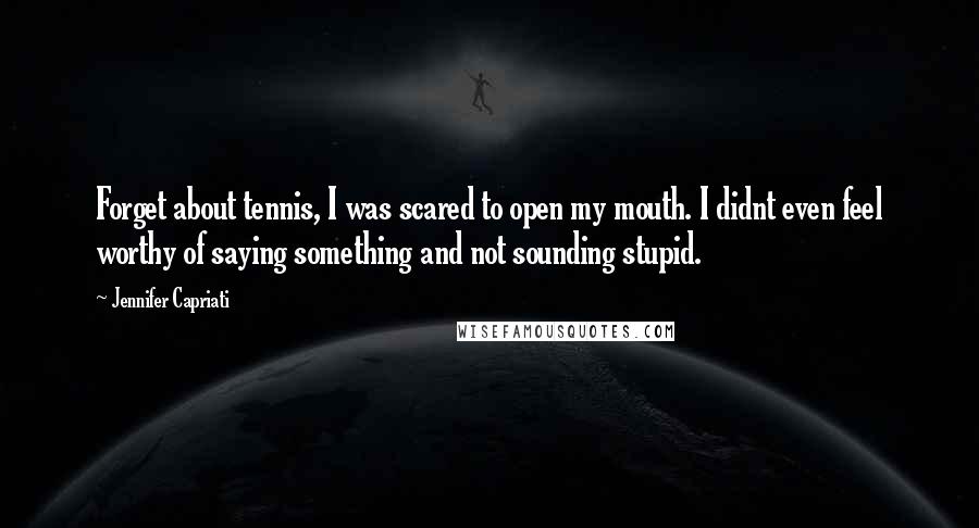 Jennifer Capriati Quotes: Forget about tennis, I was scared to open my mouth. I didnt even feel worthy of saying something and not sounding stupid.