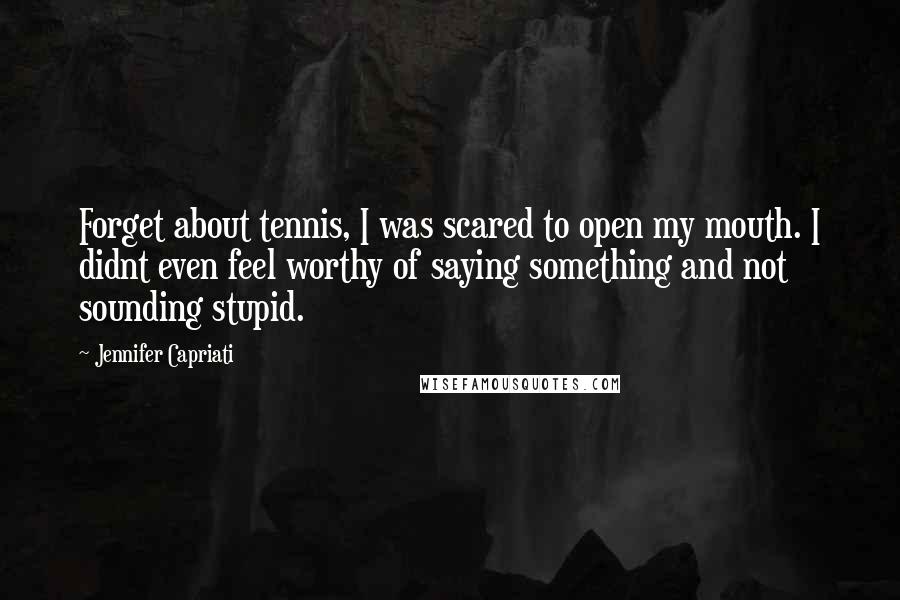Jennifer Capriati Quotes: Forget about tennis, I was scared to open my mouth. I didnt even feel worthy of saying something and not sounding stupid.