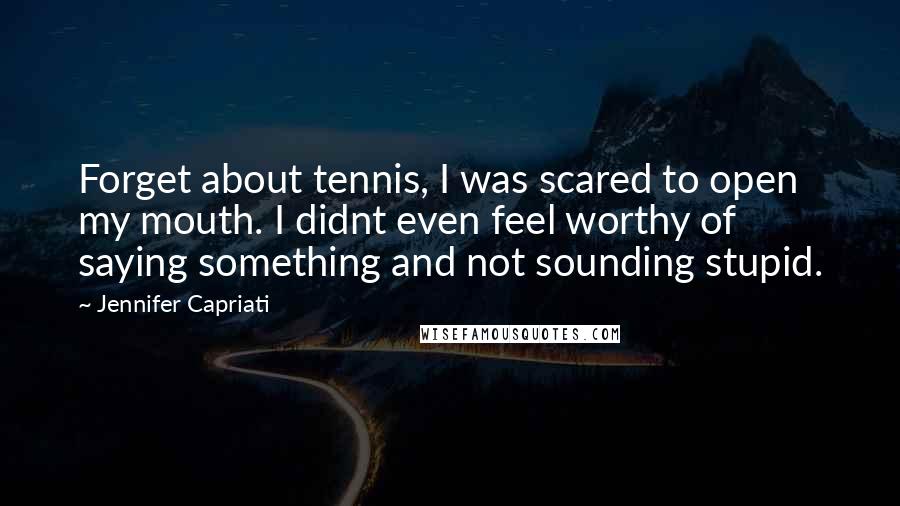 Jennifer Capriati Quotes: Forget about tennis, I was scared to open my mouth. I didnt even feel worthy of saying something and not sounding stupid.