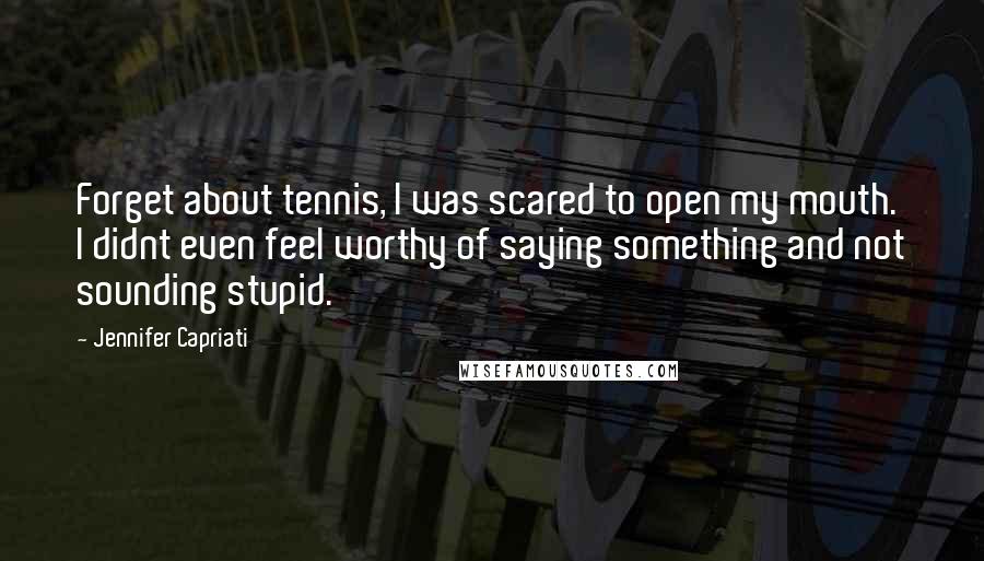 Jennifer Capriati Quotes: Forget about tennis, I was scared to open my mouth. I didnt even feel worthy of saying something and not sounding stupid.