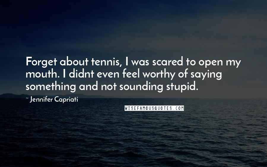 Jennifer Capriati Quotes: Forget about tennis, I was scared to open my mouth. I didnt even feel worthy of saying something and not sounding stupid.