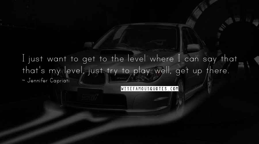 Jennifer Capriati Quotes: I just want to get to the level where I can say that that's my level, just try to play well, get up there.