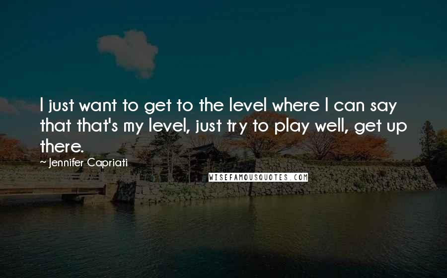 Jennifer Capriati Quotes: I just want to get to the level where I can say that that's my level, just try to play well, get up there.