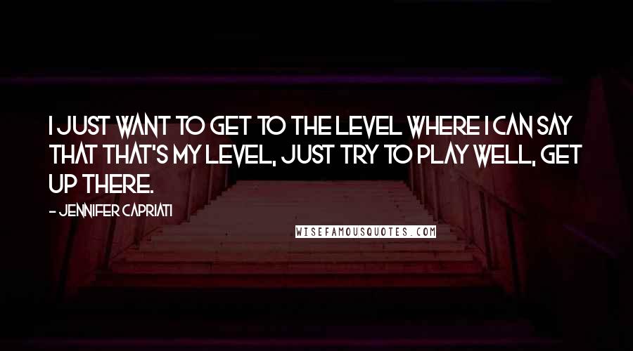 Jennifer Capriati Quotes: I just want to get to the level where I can say that that's my level, just try to play well, get up there.