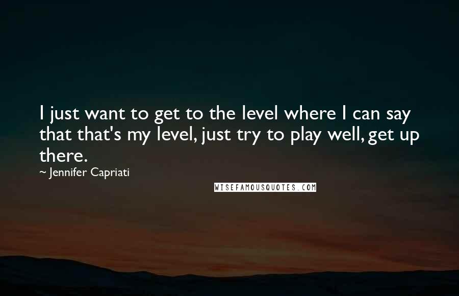Jennifer Capriati Quotes: I just want to get to the level where I can say that that's my level, just try to play well, get up there.