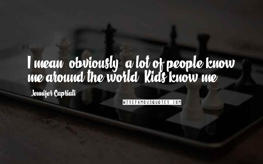 Jennifer Capriati Quotes: I mean, obviously, a lot of people know me around the world. Kids know me.