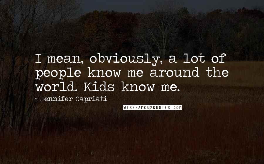 Jennifer Capriati Quotes: I mean, obviously, a lot of people know me around the world. Kids know me.