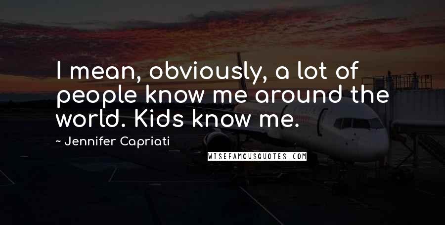 Jennifer Capriati Quotes: I mean, obviously, a lot of people know me around the world. Kids know me.