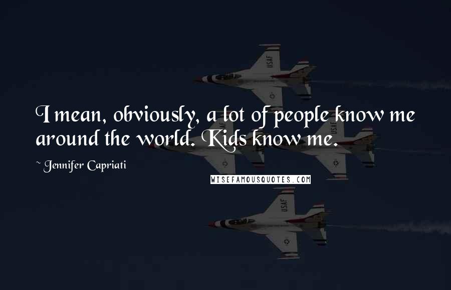 Jennifer Capriati Quotes: I mean, obviously, a lot of people know me around the world. Kids know me.