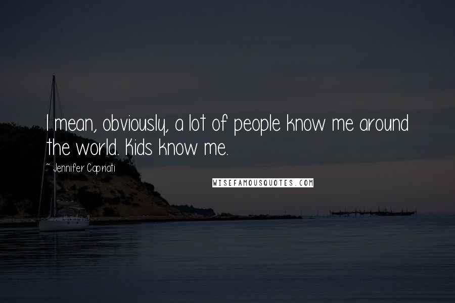 Jennifer Capriati Quotes: I mean, obviously, a lot of people know me around the world. Kids know me.