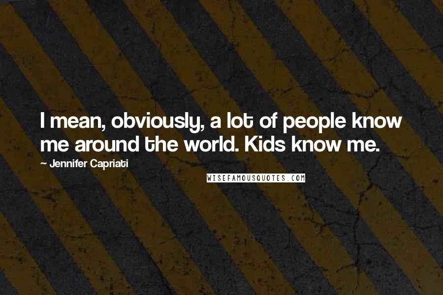 Jennifer Capriati Quotes: I mean, obviously, a lot of people know me around the world. Kids know me.