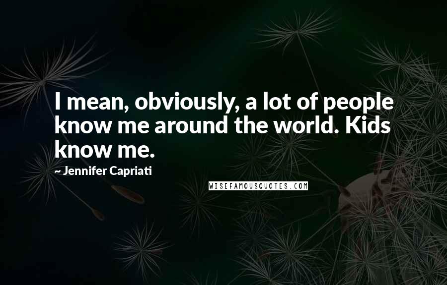 Jennifer Capriati Quotes: I mean, obviously, a lot of people know me around the world. Kids know me.