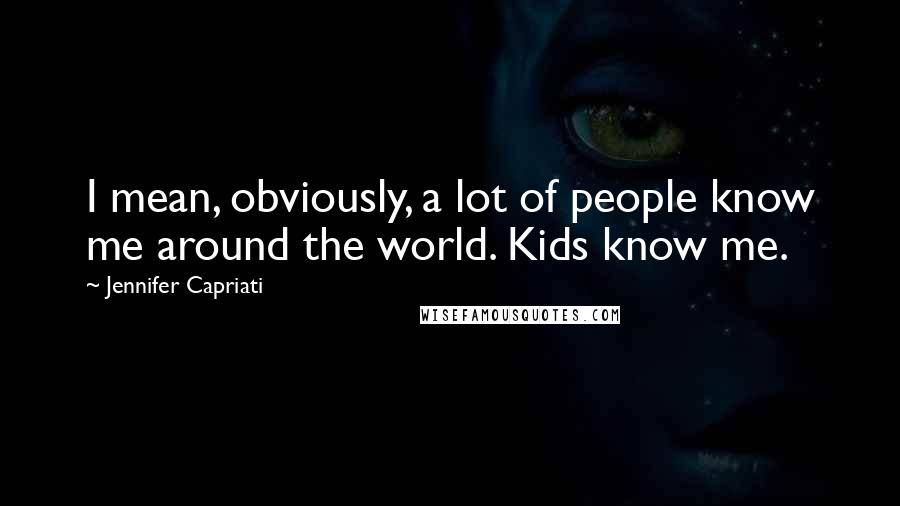 Jennifer Capriati Quotes: I mean, obviously, a lot of people know me around the world. Kids know me.