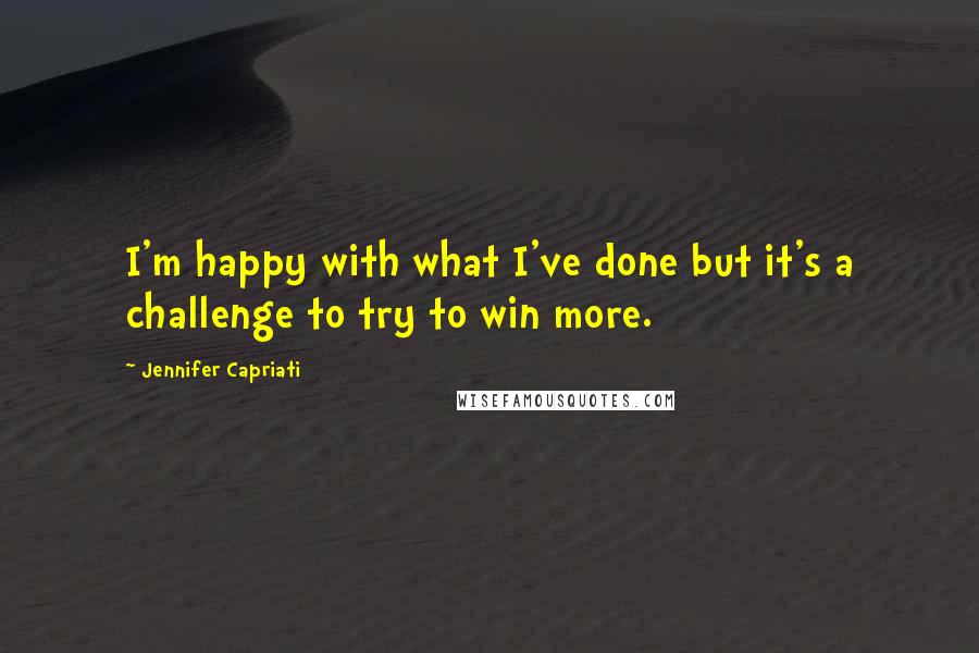 Jennifer Capriati Quotes: I'm happy with what I've done but it's a challenge to try to win more.
