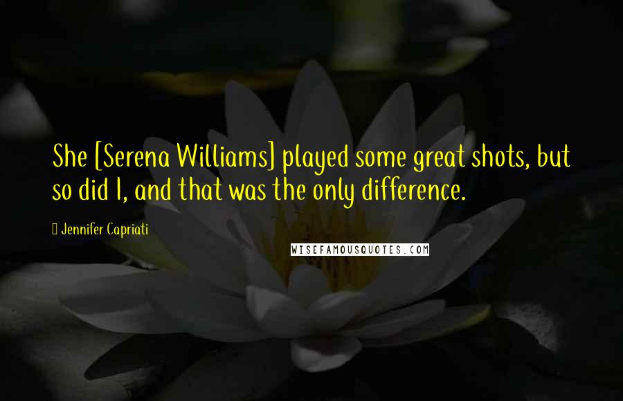 Jennifer Capriati Quotes: She [Serena Williams] played some great shots, but so did I, and that was the only difference.