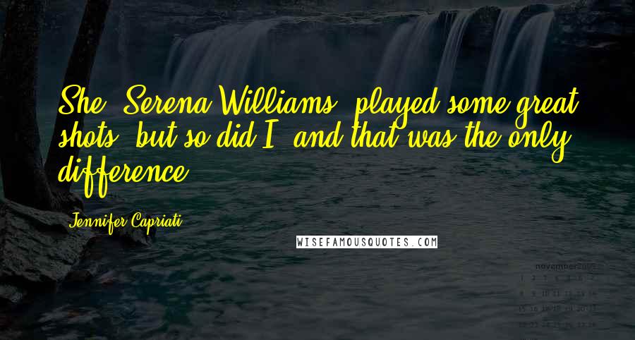 Jennifer Capriati Quotes: She [Serena Williams] played some great shots, but so did I, and that was the only difference.