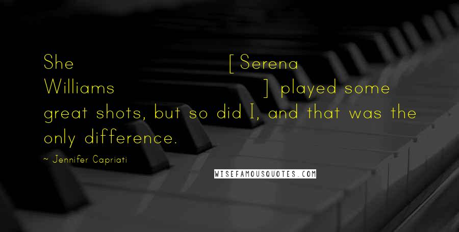 Jennifer Capriati Quotes: She [Serena Williams] played some great shots, but so did I, and that was the only difference.