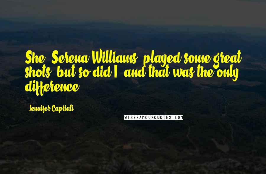 Jennifer Capriati Quotes: She [Serena Williams] played some great shots, but so did I, and that was the only difference.