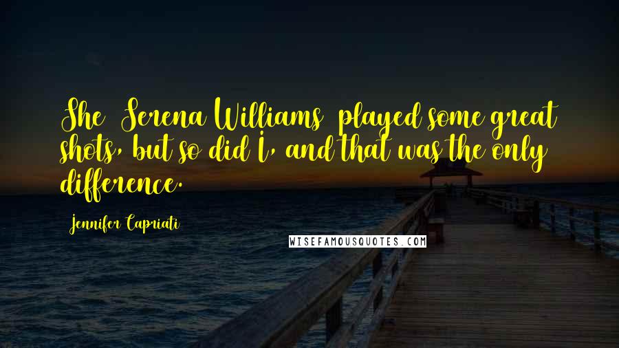 Jennifer Capriati Quotes: She [Serena Williams] played some great shots, but so did I, and that was the only difference.