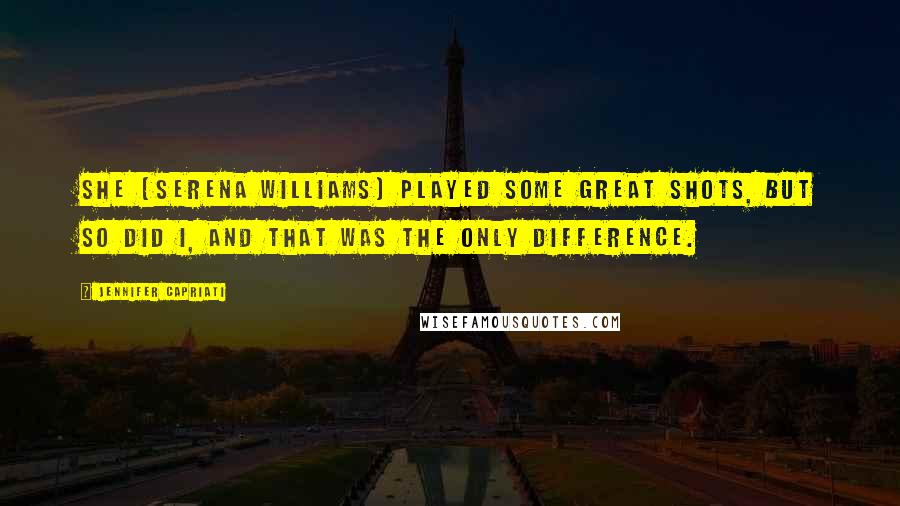 Jennifer Capriati Quotes: She [Serena Williams] played some great shots, but so did I, and that was the only difference.