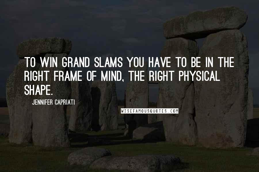 Jennifer Capriati Quotes: To win Grand Slams you have to be in the right frame of mind, the right physical shape.